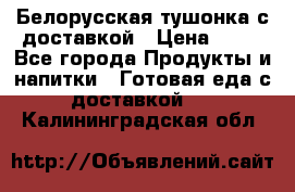 Белорусская тушонка с доставкой › Цена ­ 10 - Все города Продукты и напитки » Готовая еда с доставкой   . Калининградская обл.